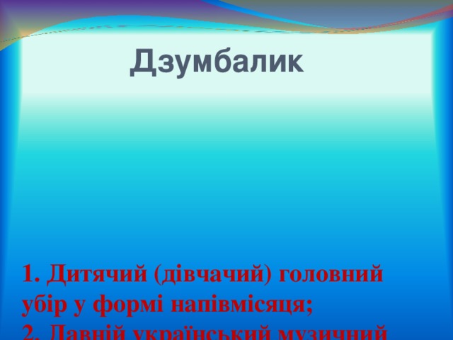 Дзумбалик      1. Дитячий (дівчачий) головний убір у формі напівмісяця; 2. Давній український музичний інструмент; 3. Невелике розмальоване горнятко.  