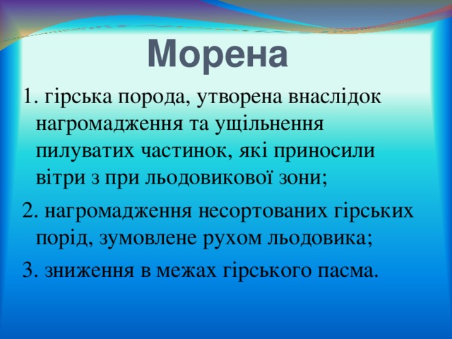 Морена 1. гірська порода, утворена внаслідок нагромадження та ущільнення пилуватих частинок, які приносили вітри з при льодовикової зони; 2. нагромадження несортованих гірських порід, зумовлене рухом льодовика; 3. зниження в межах гірського пасма. 