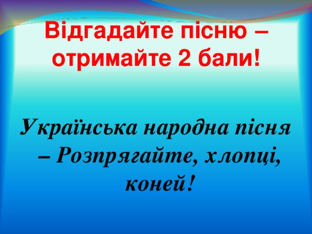 Відгадайте пісню – отримайте 2 бали!  Українська народна пісня – Розпрягайте, хлопці, коней!   