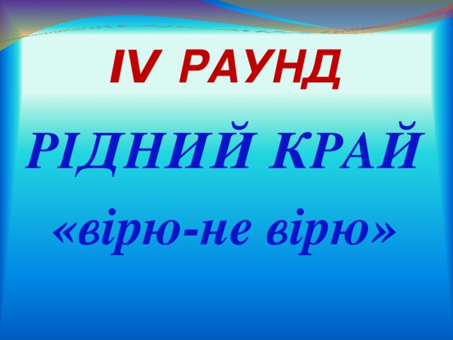 IV РАУНД РІДНИЙ КРАЙ «вірю-не вірю» 