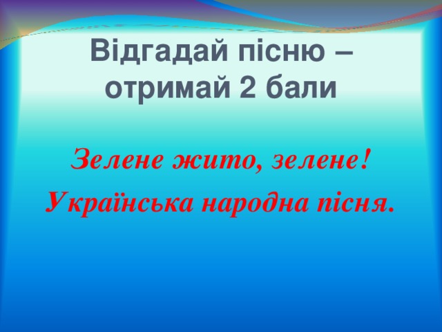 Відгадай пісню – отримай 2 бали  Зелене жито, зелене! Українська народна пісня. 