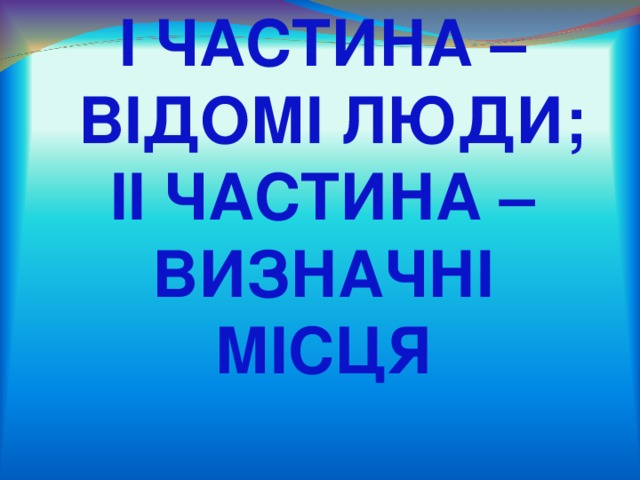І ЧАСТИНА –  ВІДОМІ ЛЮДИ;  ІІ ЧАСТИНА – ВИЗНАЧНІ МІСЦЯ 