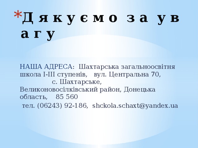 Д я к у є м о з а у в а г у НАША АДРЕСА : Шахтарська загальноосвітня школа І-ІІІ ступенів, вул. Центральна 70, с. Шахтарське, Великоновосілківський район, Донецька область, 85 560  тел. (06243) 92-186, shckola.schaxt@yandex.ua 