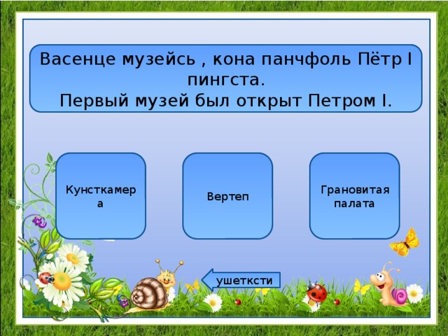 Васенце музейсь , кона панчфоль Пётр I пингста.  Первый музей был открыт Петром I. Кунсткамера Вертеп Грановитая палата ушетксти 