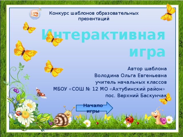 Конкурс шаблонов образовательных презентаций Интерактивная игра Автор шаблона Володина Ольга Евгеньевна учитель начальных классов МБОУ «СОШ № 12 МО «Ахтубинский район» пос. Верхний Баскунчак Начало игры 