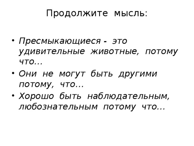 Продолжите мысль:   Пресмыкающиеся - это удивительные животные, потому что… Они не могут быть другими потому, что… Хорошо быть наблюдательным, любознательным потому что… 