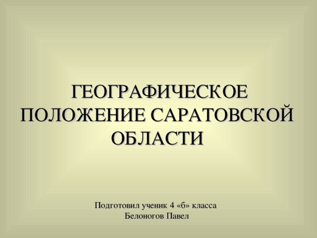   ГЕОГРАФИЧЕСКОЕ ПОЛОЖЕНИЕ САРАТОВСКОЙ ОБЛАСТИ Подготовил ученик 4 «б» класса  Белоногов Павел 