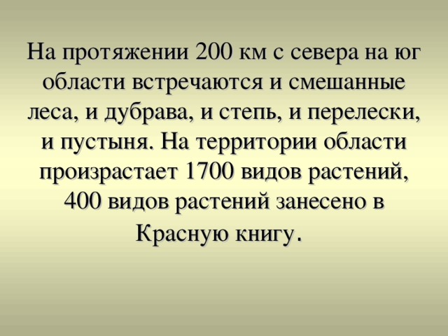 На протяжении 200 км с севера на юг области встречаются и смешанные леса, и дубрава, и степь, и перелески, и пустыня. На территории области произрастает 1700 видов растений, 400 видов растений занесено в Красную книгу . 