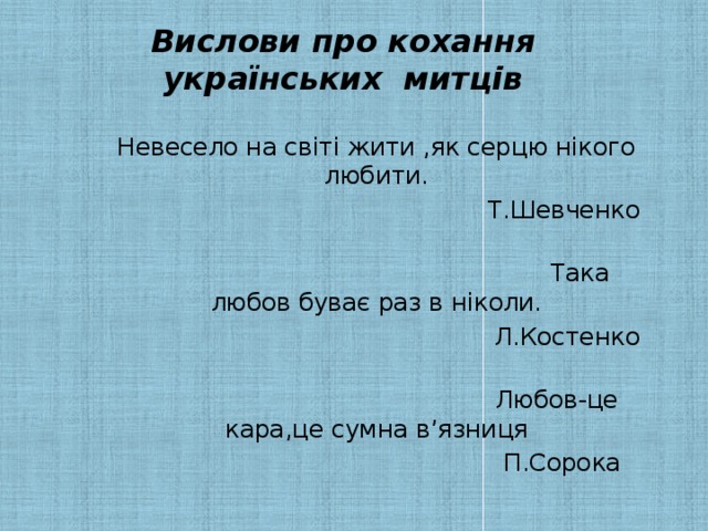 Вислови про кохання українських митців Невесело на світі жити ,як серцю нікого любити. Т.Шевченко  Така любов буває раз в ніколи. Л.Костенко  Любов-це кара,це сумна в’язниця П.Сорока