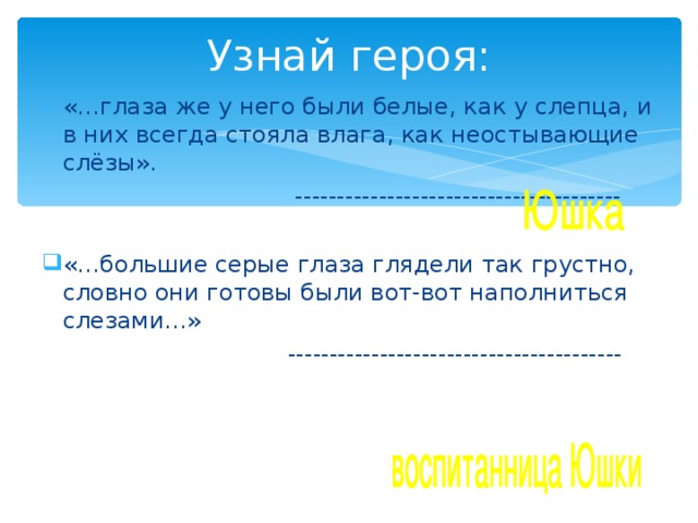 Узнай героя: «…глаза же у него были белые, как у слепца, и в них всегда стояла влага, как неостывающие слёзы».  --------------------------------------- «…большие серые глаза глядели так грустно, словно они готовы были вот-вот наполниться слезами…»  ---------------------------------------- 