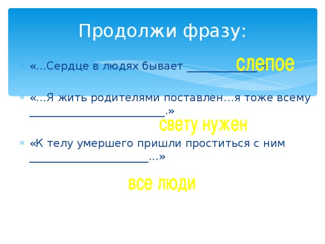 Продолжи фразу: «…Сердце в людях бывает _____________.» «…Я жить родителями поставлен…я тоже всему _________________________.»  «К телу умершего пришли проститься с ним ______________________...» 