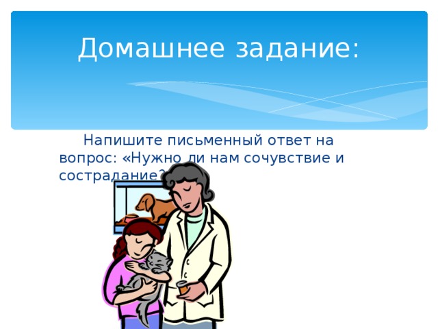 Домашнее задание:  Напишите письменный ответ на вопрос: «Нужно ли нам сочувствие и сострадание?» 