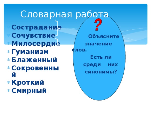 Словарная работа Сострадание Сочувствие Милосердие  Гуманизм  Блаженный Сокровенный Кроткий  Смирный   Объясните  значение слов.  Есть ли  среди них  синонимы? 