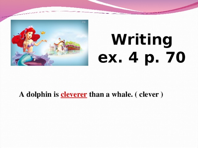 Writing ex. 4 p. 70 A dolphin is cleverer  than a whale. ( clever )  