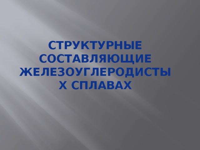 СТРУКТУРНЫЕ СОСТАВЛЯЮЩИЕ ЖЕЛЕЗОУГЛЕРОДИСТЫХ СПЛАВАХ 