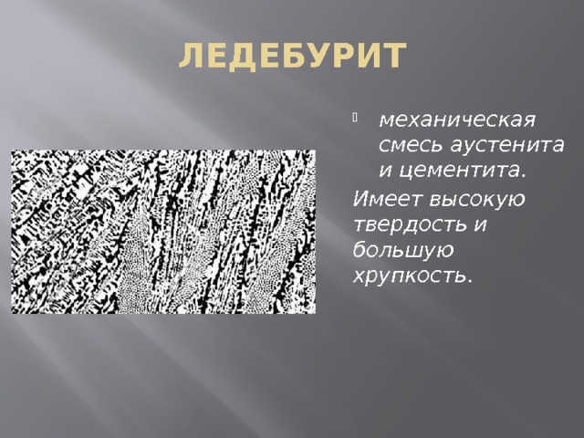 ЛЕДЕБУРИТ механическая смесь аустенита и цементита. Имеет высокую твердость и большую хрупкость . 