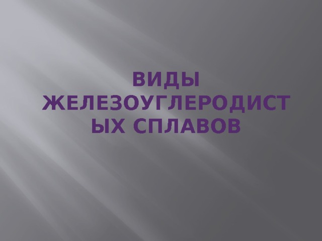 ВИДЫ ЖЕЛЕЗОУГЛЕРОДИСТЫХ СПЛАВОВ 