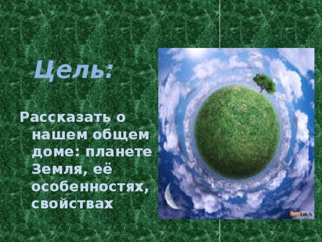 Цель:  Рассказать о нашем общем доме: планете Земля, её особенностях, свойствах 
