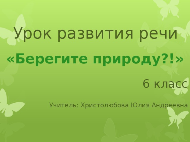 Урок развития речи «Берегите природу?!» 6 класс Учитель: Христолюбова Юлия Андреевна 