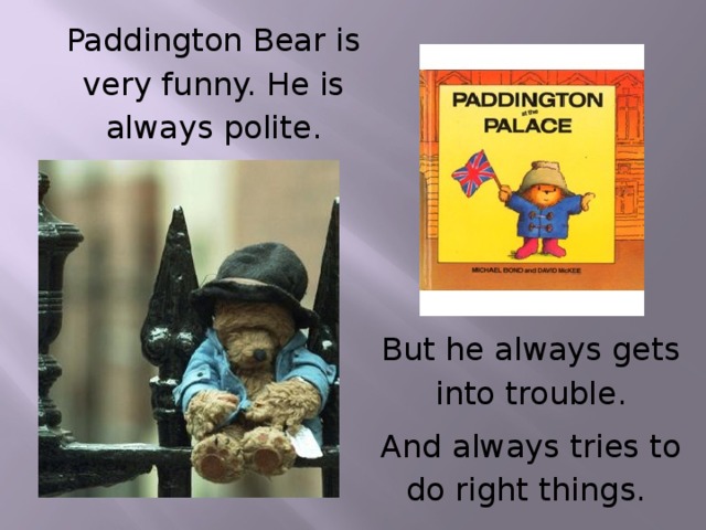Paddington Bear is very funny. He is always polite. But he always gets into trouble. And always tries to do right things.