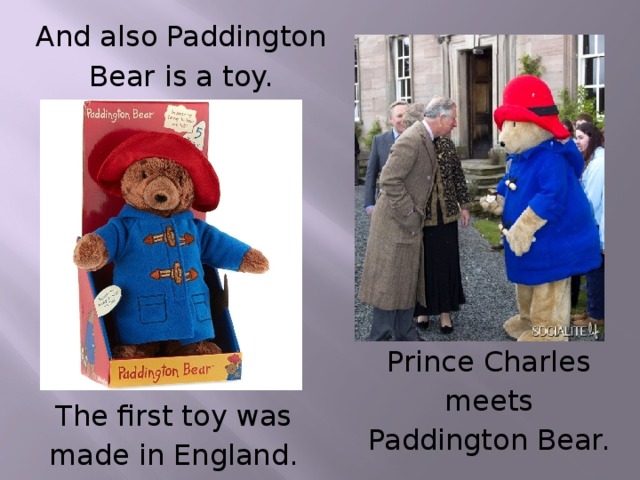 And also Paddington Bear is a toy. Prince Charles meets Paddington Bear. The first toy was made in England.