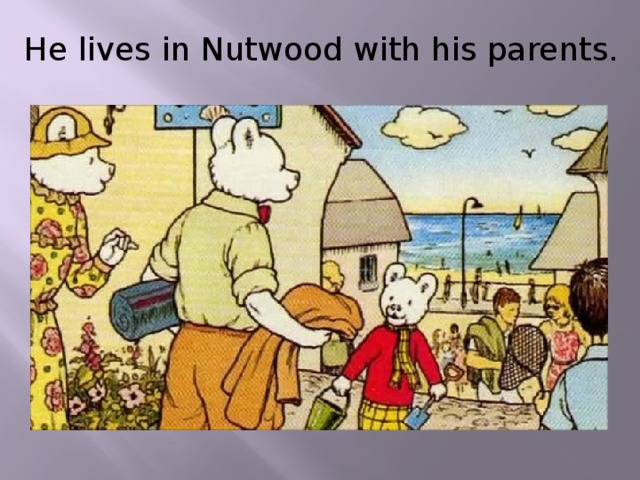He lives in Nutwood with his parents.