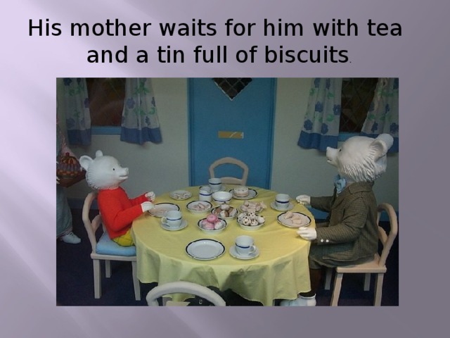 His mother waits for him with tea and a tin full of biscuits .