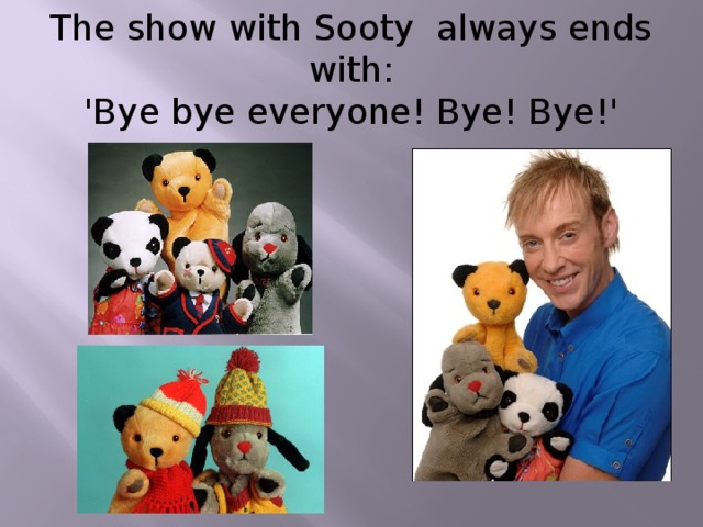 The show with Sooty always ends with:  'Bye bye everyone! Bye! Bye!'