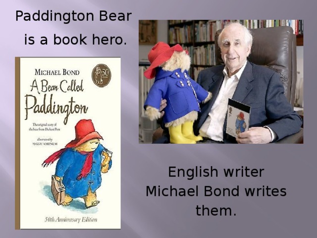 Paddington Bear  is a book hero. English writer Michael Bond writes them.