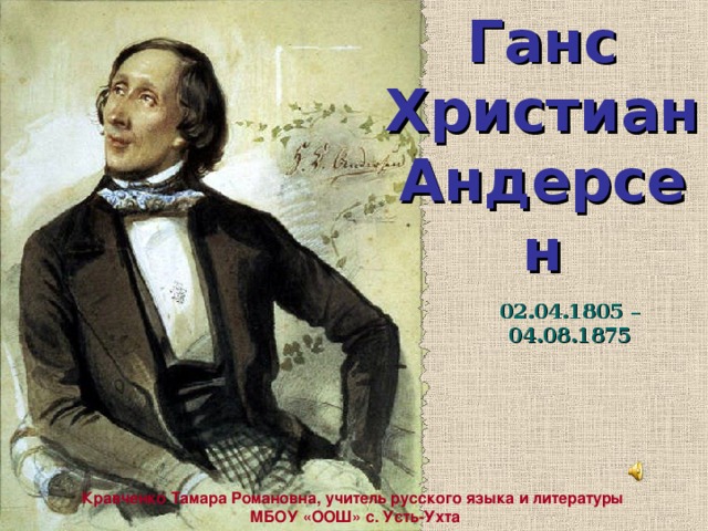 Ганс Христиан Андерсен 02.04.1805 – 04.08.1875 Кравченко Тамара Романовна, учитель русского языка и литературы МБОУ «ООШ» с. Усть-Ухта 