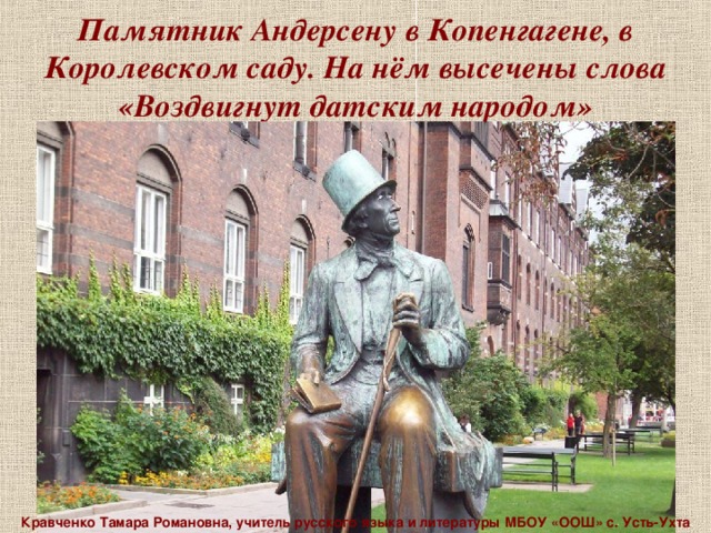 Памятник Андерсену в Копенгагене, в Королевском саду. На нём высечены слова «Воздвигнут датским народом» Кравченко Тамара Романовна, учитель русского языка и литературы МБОУ «ООШ» с. Усть-Ухта 