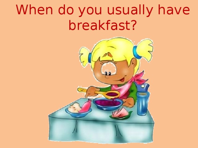 When do you usually have breakfast? 