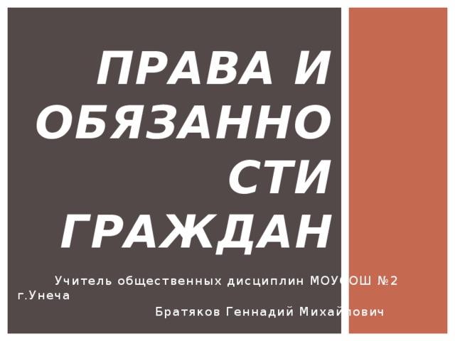 Права и обязанности граждан  Учитель общественных дисциплин МОУСОШ №2 г.Унеча  Братяков Геннадий Михайлович 