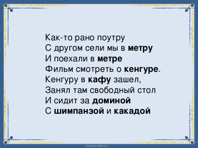 Как-то рано поутру  С другом сели мы в метру  И поехали в метре  Фильм смотреть о кенгуре .  Кенгуру в кафу зашел,  Занял там свободный стол  И сидит за доминой  С шимпанзой и какадой 