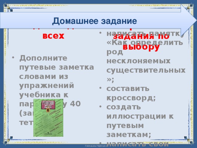 Домашнее задание Творческие задания по выбору Задание для всех Дополните путевые заметка словами из упражнений учебника к параграфу 40 (запись в тетрадь) написать памятку «Как определить род несклоняемых существительных»; составить кроссворд; создать иллюстрации к путевым заметкам; написать свои путевые заметки 