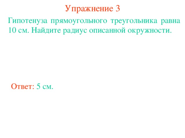 Упражнение 3 Гипотенуза прямоугольного треугольника равна 10 см. Найдите радиус описанной окружности. Ответ:  5 см. В режиме слайдов ответы появляются после кликанья мышкой