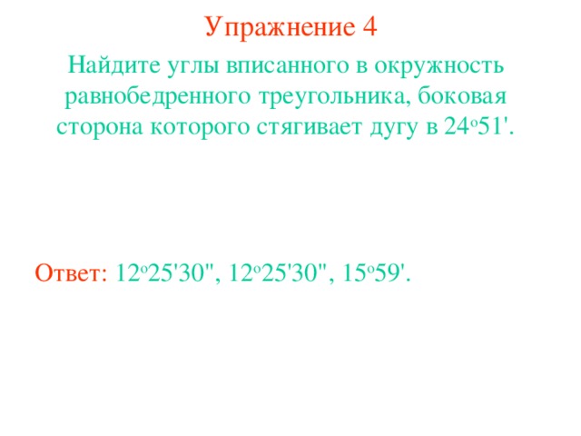 Упражнение 4 Найдите углы вписанного в окружность равнобедренного треугольника, боковая сторона которого стягивает дугу в 24 о 51'. Ответ:  12 о 25'30