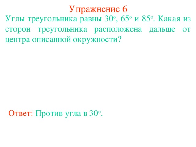 Упражнение 6 Углы треугольника равны 30 о , 65 о и 85 о . Какая из сторон треугольника расположена дальше от центра описанной окружности? В режиме слайдов ответы появляются после кликанья мышкой Ответ:  Против угла в 30 о .