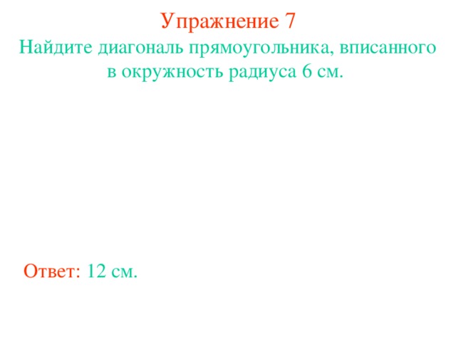 Упражнение 7 Найдите диагональ прямоугольника, вписанного в окружность радиуса 6 см. В режиме слайдов ответы появляются после кликанья мышкой Ответ:  12 см.