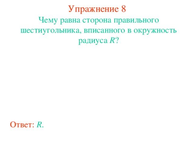 Упражнение 8 Чему равна сторона правильного шестиугольника, вписанного в окружность радиуса R ? В режиме слайдов ответы появляются после кликанья мышкой Ответ:  R .