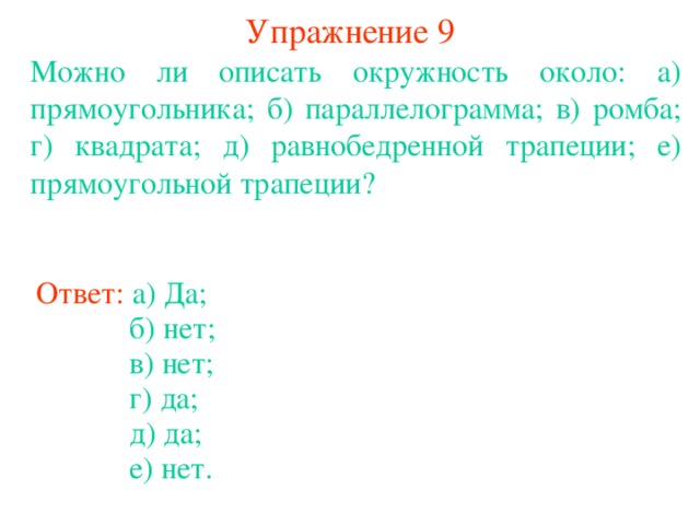 Упражнение 9 Можно ли описать окружность около: а) прямоугольника; б) параллелограмма; в) ромба; г) квадрата; д) равнобедренной трапеции; е) прямоугольной трапеции? Ответ: а) Да; б) нет; В режиме слайдов ответы появляются после кликанья мышкой в) нет; г) да; д) да; е) нет.