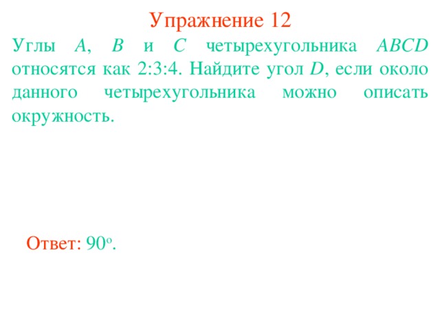 Упражнение 12 Углы A , B и C четырехугольника ABCD относятся как 2:3:4. Найдите угол D , если около данного четырехугольника можно описать окружность. В режиме слайдов ответы появляются после кликанья мышкой Ответ: 90 о .