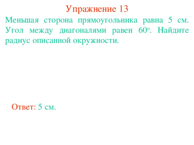 Упражнение 13 Меньшая сторона прямоугольника равна 5 см. Угол между диагоналями равен 60 о . Найдите радиус описанной окружности. В режиме слайдов ответы появляются после кликанья мышкой Ответ: 5 см.