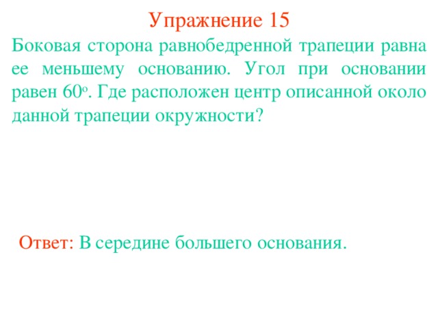 Упражнение 15 Боковая сторона равнобедренной трапеции равна ее меньшему основанию. Угол при основании равен 60 о . Где расположен центр описанной около данной трапеции окружности? В режиме слайдов ответы появляются после кликанья мышкой Ответ: В середине большего основания.