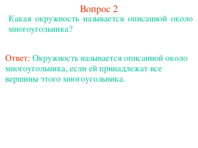 Вопрос 2 Какая окружность называется описанной около многоугольника? Ответ:  Окружность называется описанной около многоугольника , если ей принадлежат все вершины этого многоугольника . В режиме слайдов ответы появляются после кликанья мышкой