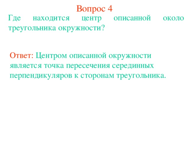 Вопрос 4 Где находится центр описанной около треугольника окружности? Ответ: Центром описанной окружности является точка пересечения серединных перпендикуляров к сторонам треугольника. В режиме слайдов ответы появляются после кликанья мышкой