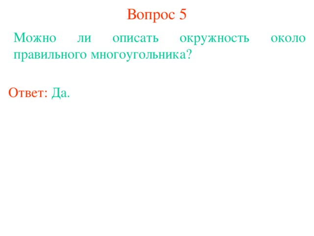 Вопрос 5 Можно ли описать окружность около правильного многоугольника? Ответ:  Д а. В режиме слайдов ответы появляются после кликанья мышкой