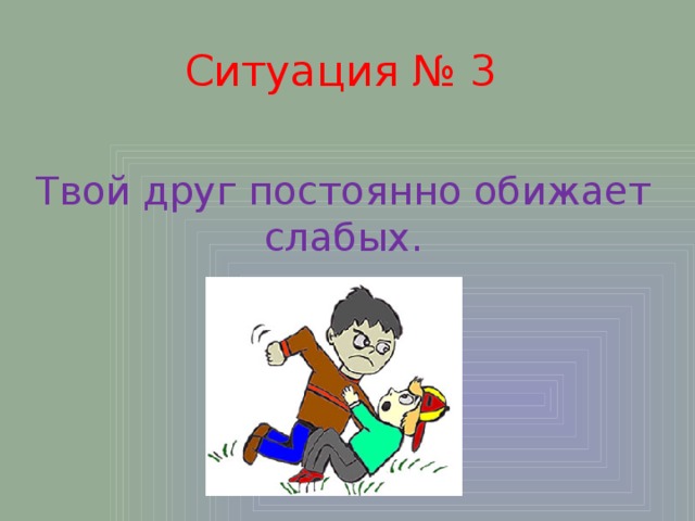 Ситуация № 3 Твой друг постоянно обижает слабых. 