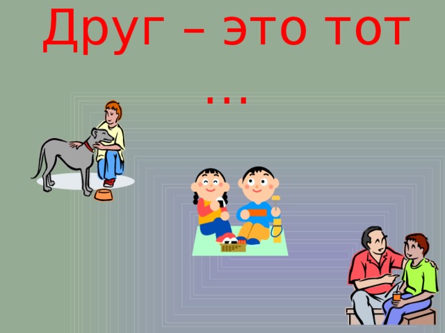 Друг – это тот … 