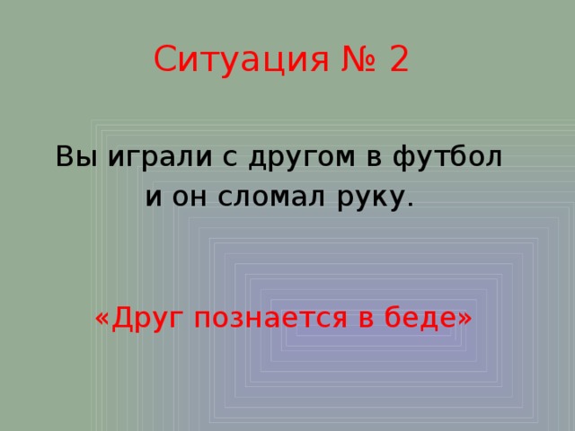Ситуация № 2 Вы играли с другом в футбол и он сломал руку. «Друг познается в беде» 